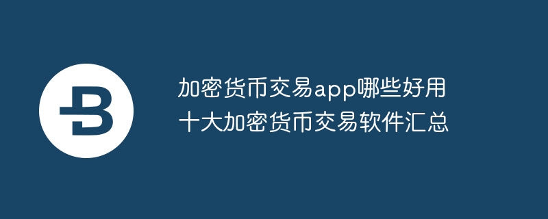 加密货币交易app哪些好用 十大加密货币交易软件汇总